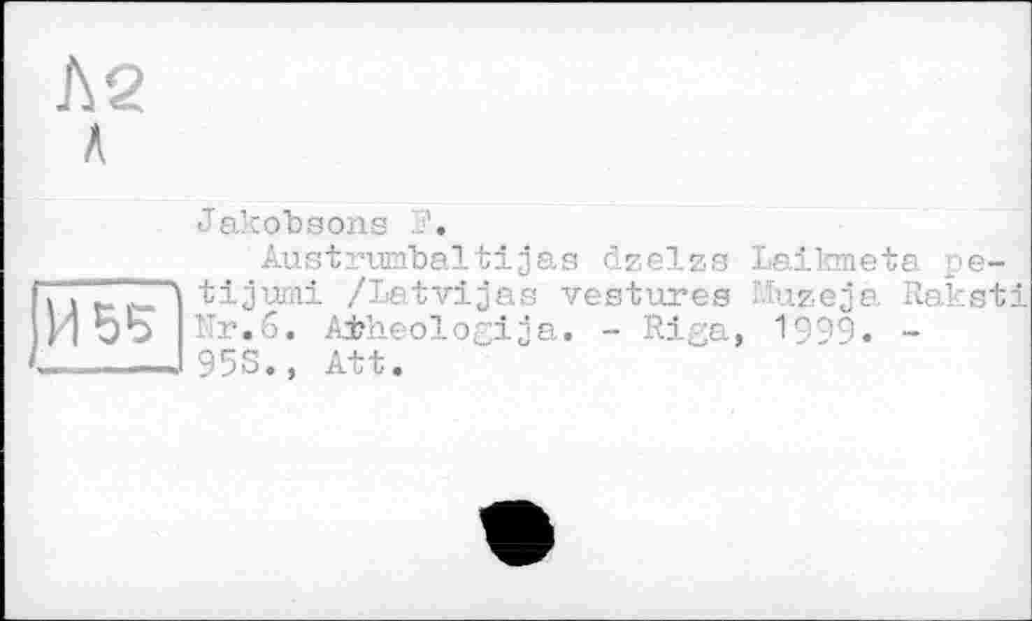 ﻿И 55
Л2
Л
Jakobsons J.
Austrunfbaltijas dzelzs Laikmeta pe-tijumi /Latvijas vestures .'ïuzeja Raksti Mr.6. A±heologija. - Riga, 1999. -953., Att.